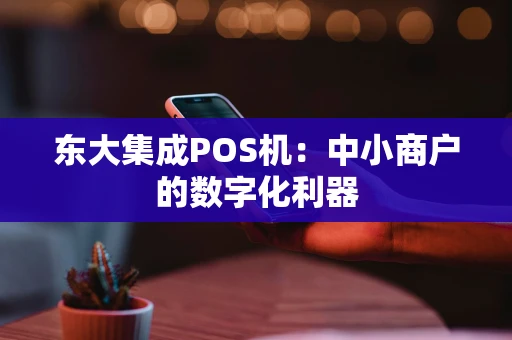 东大集成POS机：中小商户的数字化利器