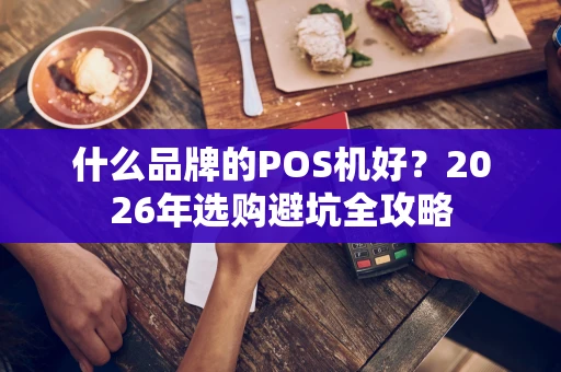 什么品牌的POS机好？2026年选购避坑全攻略
