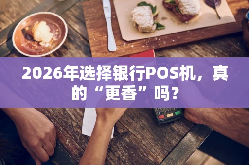 2026年选择银行POS机，真的“更香”吗？