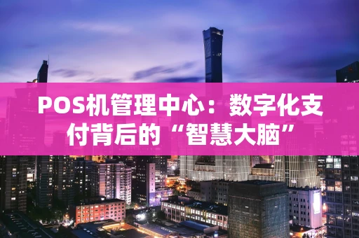 POS机管理中心：数字化支付背后的“智慧大脑”