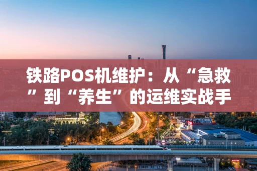 铁路POS机维护：从“急救”到“养生”的运维实战手记