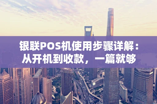 银联POS机使用步骤详解:从开机到收款,一篇就够 银联POS机使用步骤详解:从开机到收款,一篇就够