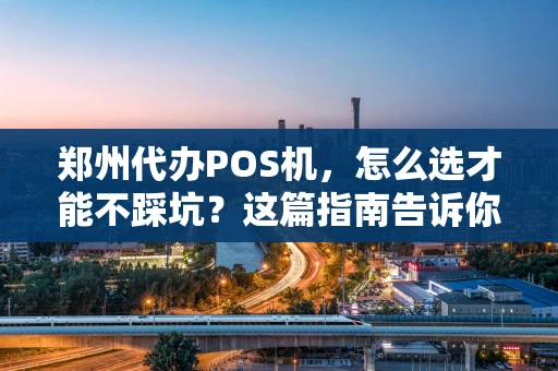 郑州代办POS机，怎么选才能不踩坑？这篇指南告诉你