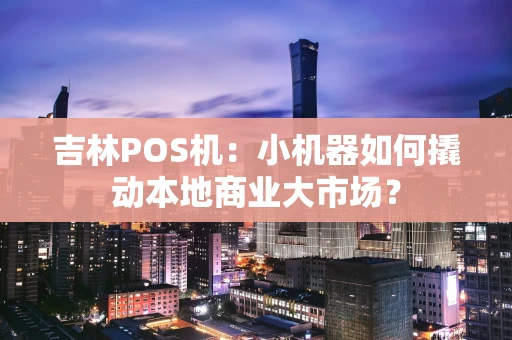 吉林POS机：小机器如何撬动本地商业大市场？