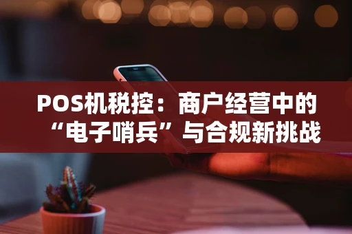 POS机税控：商户经营中的“电子哨兵”与合规新挑战