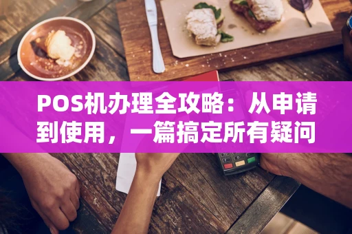 POS机办理全攻略：从申请到使用，一篇搞定所有疑问