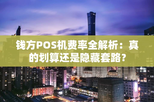 钱方POS机费率全解析：真的划算还是隐藏套路？