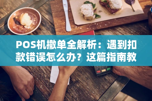 POS机撤单全解析：遇到扣款错误怎么办？这篇指南教你轻松处理