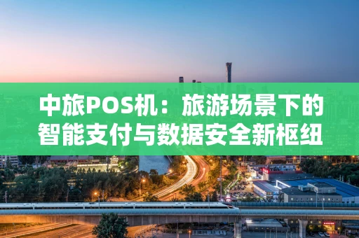 中旅POS机：旅游场景下的智能支付与数据安全新枢纽