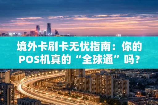 境外卡刷卡无忧指南：你的POS机真的“全球通”吗？