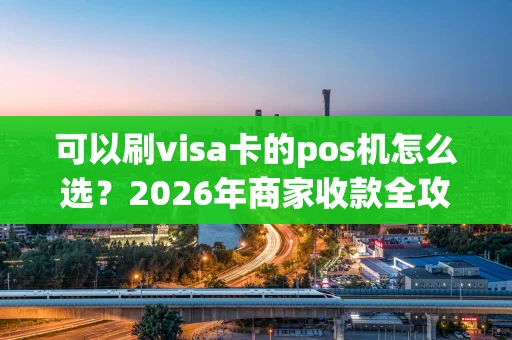 可以刷visa卡的pos机怎么选？2026年商家收款全攻略