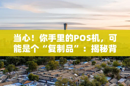 当心！你手里的POS机，可能是个“复制品”：揭秘背后的风险与套路