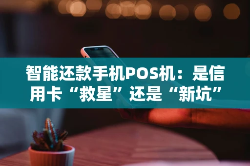 智能还款手机POS机：是信用卡“救星”还是“新坑”？这篇给你讲透！