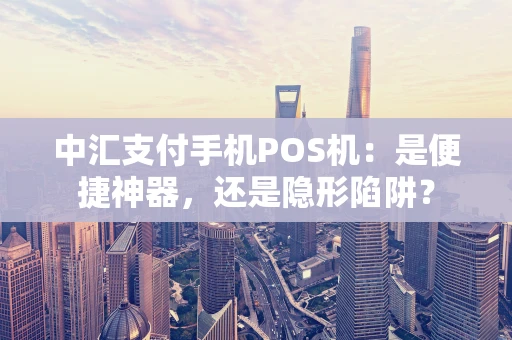 中汇支付手机POS机：是便捷神器，还是隐形陷阱？
