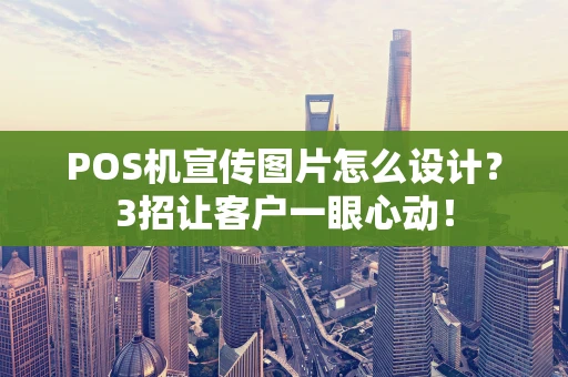 POS机宣传图片怎么设计？3招让客户一眼心动！