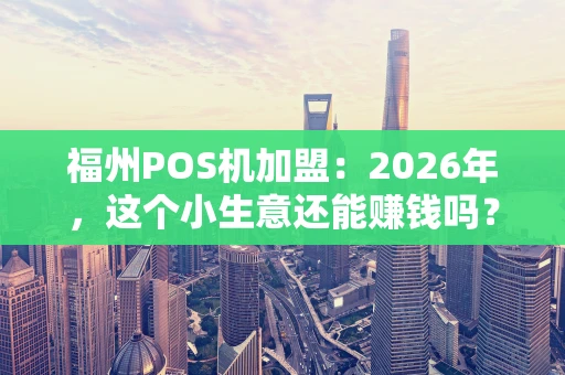 福州POS机加盟：2026年，这个小生意还能赚钱吗？