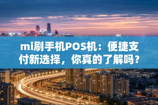 mi刷手机POS机：便捷支付新选择，你真的了解吗？
