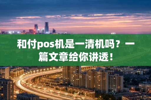 和付pos机是一清机吗?一篇文章给你讲透! 和付pos机是一清机吗?一篇文章给你讲透!