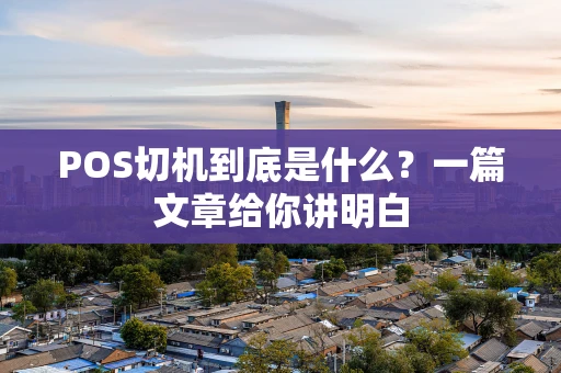 POS切机到底是什么？一篇文章给你讲明白
