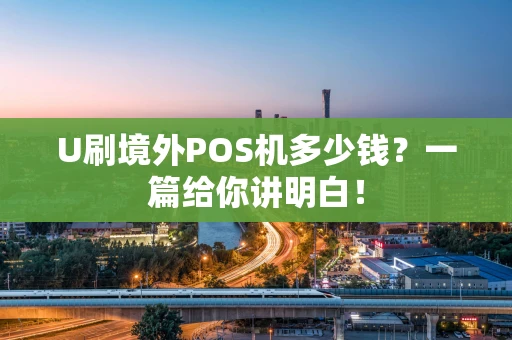U刷境外POS机多少钱？一篇给你讲明白！