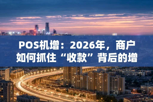POS机增：2026年，商户如何抓住“收款”背后的增长新机遇？