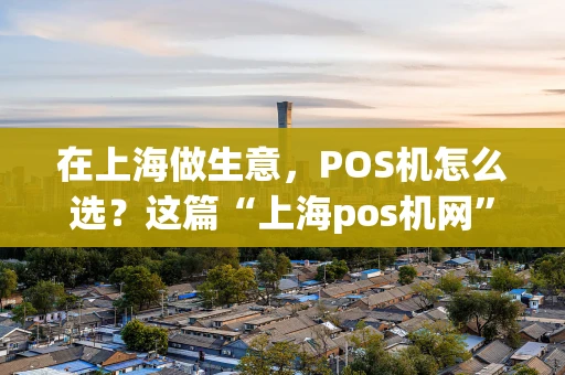 在上海做生意，POS机怎么选？这篇“上海pos机网”干货指南告诉你