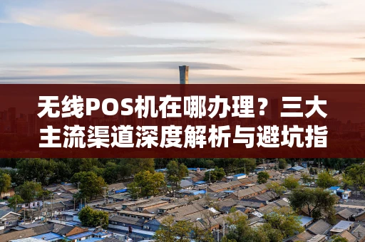 无线POS机在哪办理？三大主流渠道深度解析与避坑指南