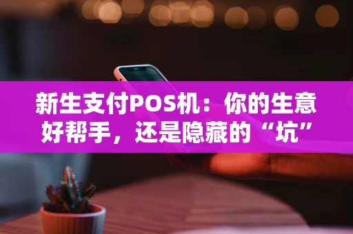 新生支付POS机：你的生意好帮手，还是隐藏的“坑”？