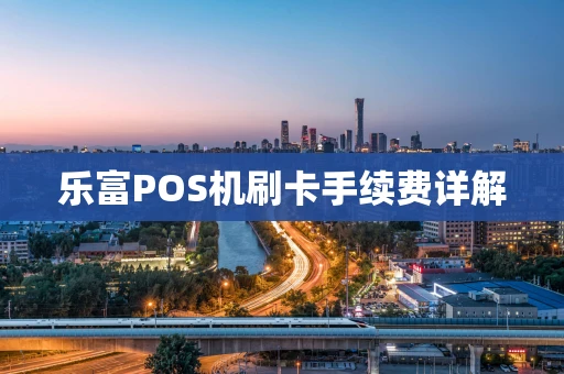 乐富POS机刷卡手续费详解