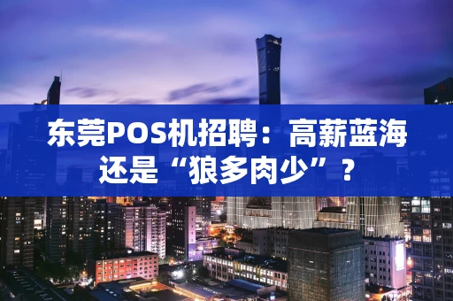 东莞POS机招聘：高薪蓝海还是“狼多肉少”？