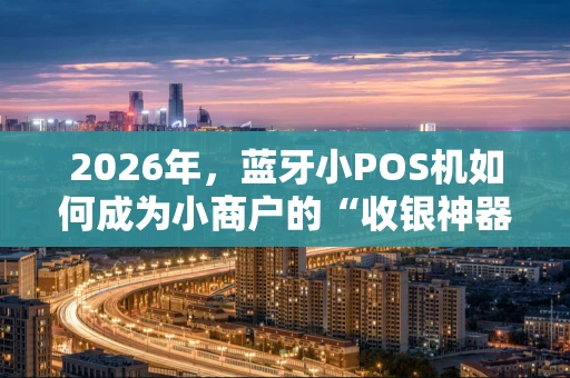 2026年，蓝牙小POS机如何成为小商户的“收银神器”？