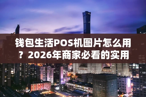 钱包生活POS机图片怎么用?2026年商家必看的实用指南 钱包生活POS机图片怎么用?2026年商家必看的实用指南
