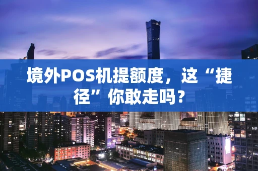 境外POS机提额度,这“捷径”你敢走吗? 境外POS机提额度,这“捷径”你敢走吗?