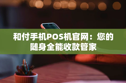 和付手机POS机官网:您的随身全能收款管家 和付手机POS机官网:您的随身全能收款管家