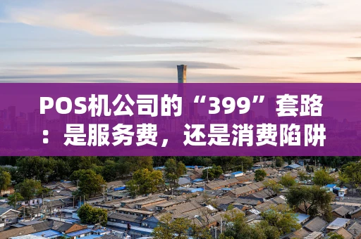 POS机公司的“399”套路:是服务费,还是消费陷阱? POS机公司的“399”套路:是服务费,还是消费陷阱?