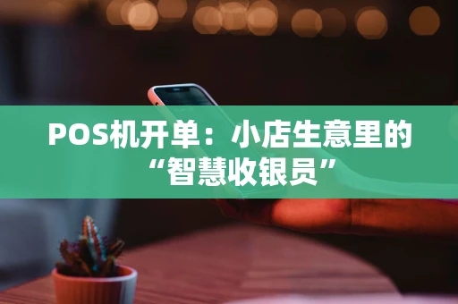 POS机开单:小店生意里的“智慧收银员” POS机开单:小店生意里的“智慧收银员”
