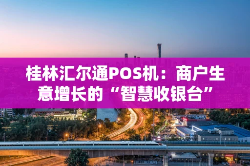 桂林汇尔通POS机:商户生意增长的“智慧收银台” 桂林汇尔通POS机:商户生意增长的“智慧收银台”