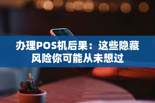 办理POS机后果:这些隐藏风险你可能从未想过 办理POS机后果:这些隐藏风险你可能从未想过