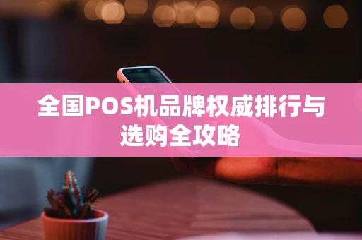 全国POS机品牌权威排行与选购全攻略 全国POS机品牌权威排行与选购全攻略