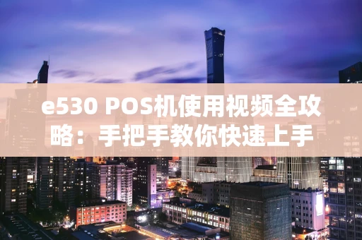 e530 POS机使用视频全攻略:手把手教你快速上手 e530 POS机使用视频全攻略:手把手教你快速上手