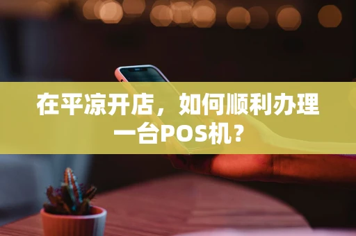 在平凉开店,如何顺利办理一台POS机? 在平凉开店,如何顺利办理一台POS机?
