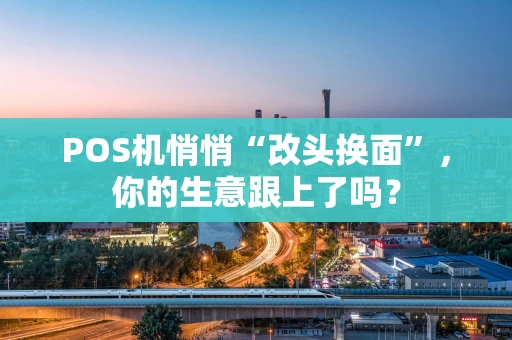 POS机悄悄“改头换面”,你的生意跟上了吗? POS机悄悄“改头换面”,你的生意跟上了吗?