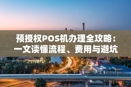 预授权POS机办理全攻略:一文读懂流程、费用与避坑指南 预授权POS机办理全攻略:一文读懂流程、费用与避坑指南