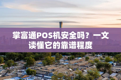 掌富通POS机安全吗?一文读懂它的靠谱程度 掌富通POS机安全吗?一文读懂它的靠谱程度