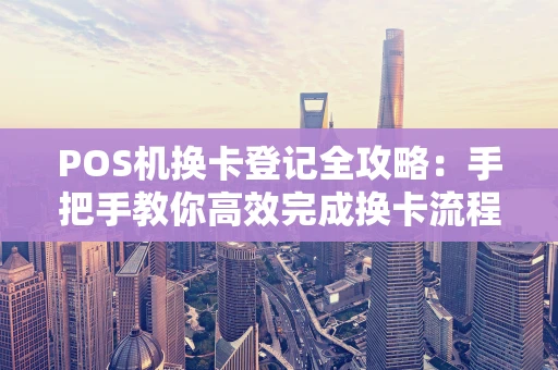 POS机换卡登记全攻略:手把手教你高效完成换卡流程 POS机换卡登记全攻略:手把手教你高效完成换卡流程