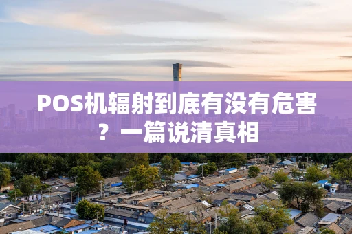 POS机辐射到底有没有危害?一篇说清真相 POS机辐射到底有没有危害?一篇说清真相