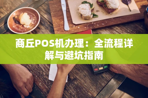 商丘POS机办理:全流程详解与避坑指南 商丘POS机办理:全流程详解与避坑指南