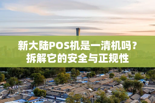 新大陆POS机是一清机吗?拆解它的安全与正规性 新大陆POS机是一清机吗?拆解它的安全与正规性