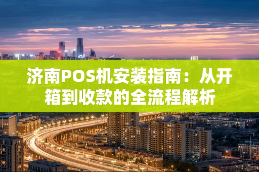 济南POS机安装指南:从开箱到收款的全流程解析 济南POS机安装指南:从开箱到收款的全流程解析
