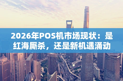 2026年POS机市场现状:是红海厮杀,还是新机遇涌动? 2026年POS机市场现状:是红海厮杀,还是新机遇涌动?